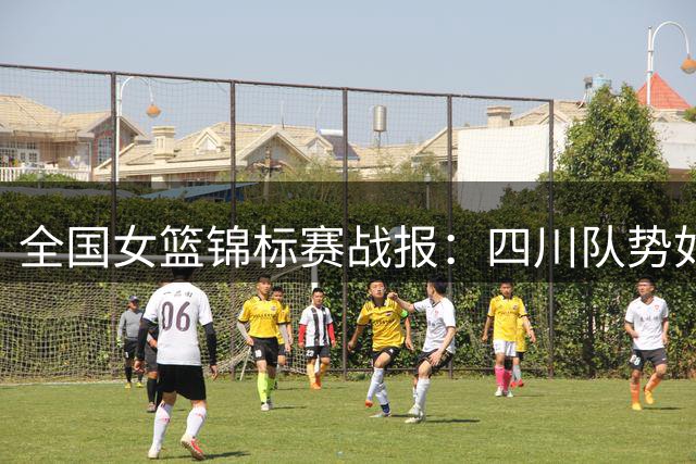 全国女篮锦标赛战报：四川队势如破竹 浙江江苏迎首胜