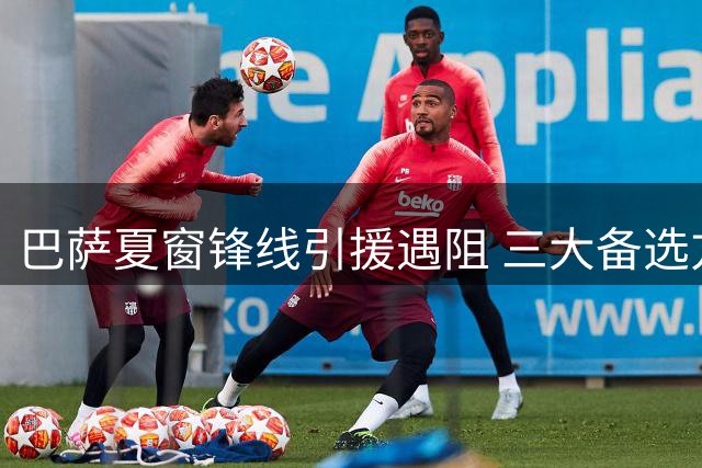 巴萨夏窗锋线引援遇阻 三大备选方案浮出水面