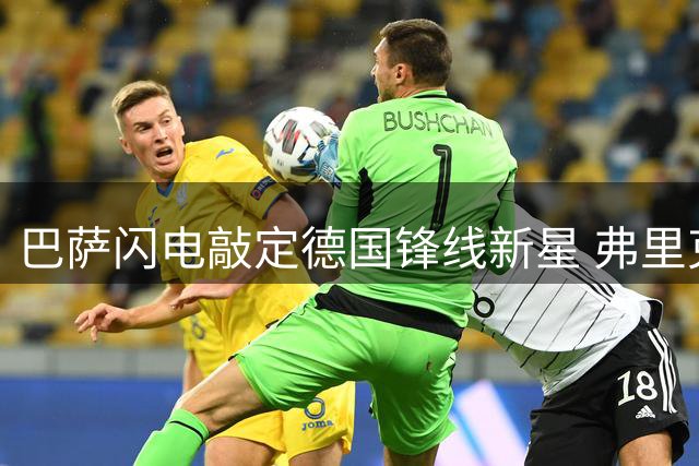 巴萨闪电敲定德国锋线新星 弗里克钦点爱将加盟倒计时