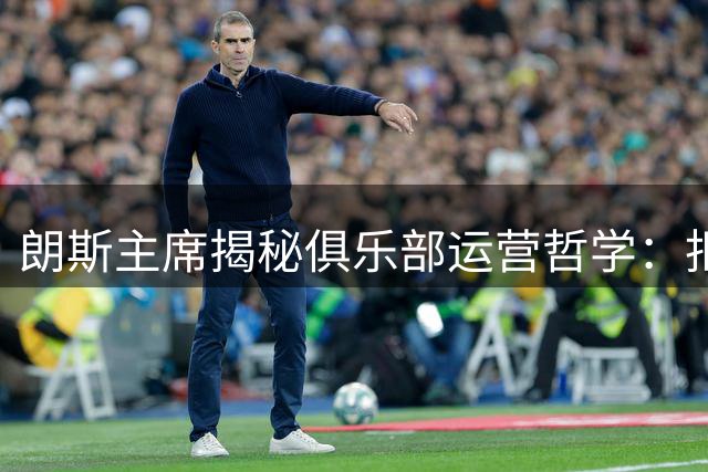 朗斯主席揭秘俱乐部运营哲学：拒绝薪资泡沫 青训造血成关键