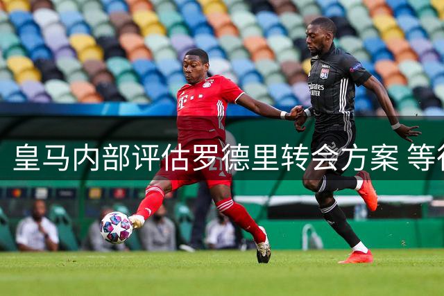 皇马内部评估罗德里转会方案 等待曼城明确标价信号
