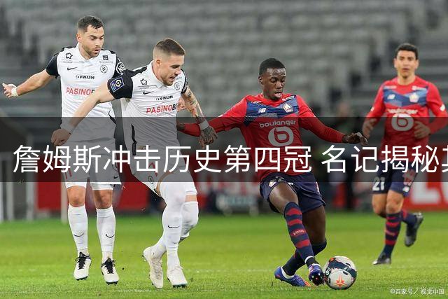 詹姆斯冲击历史第四冠 名记揭秘其职业生涯终极目标