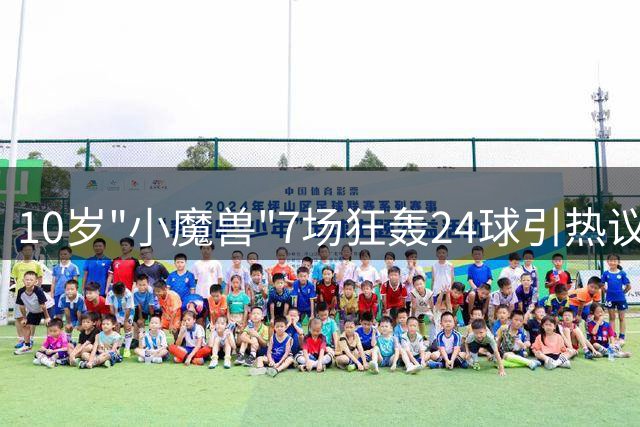 10岁"小魔兽"7场狂轰24球引热议 足球神童陷年龄造假疑云