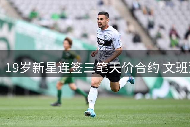 19岁新星连签三笔天价合约 文班亚马商业价值全面爆发