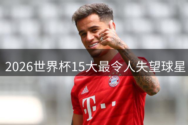 2026世界杯15大最令人失望球星：曼城3将集体隐身，B费断崖式拉胯